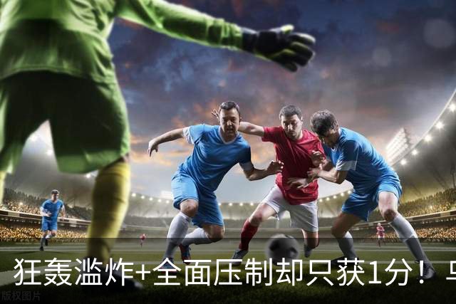 狂轰滥炸+全面压制却只获1分！乌拉圭为低效进攻付出代价
